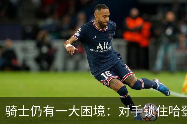 骑士仍有一大困境：对手锁住哈登，谁来盘活双塔？米切尔无法承担这个角色，沃特森可能会是一个惊喜