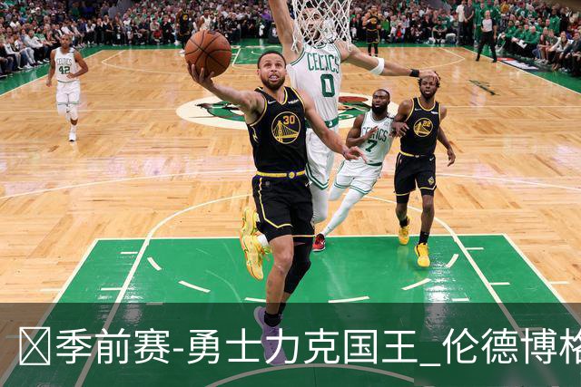🏀季前赛-勇士力克国王 伦德博格13+10+6 阿卡夫25+8 本西7分