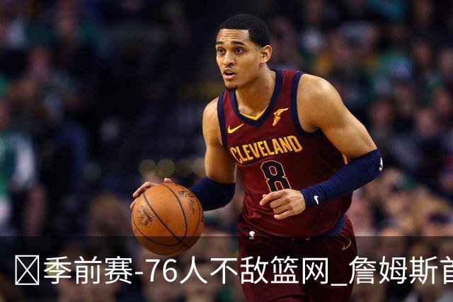 🏀季前赛-76人不敌篮网 詹姆斯首秀半场10分5助 恩比德8失误