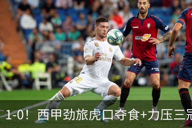 1-0！西甲劲旅虎口夺食+力压三冠王登顶，欧冠2冠