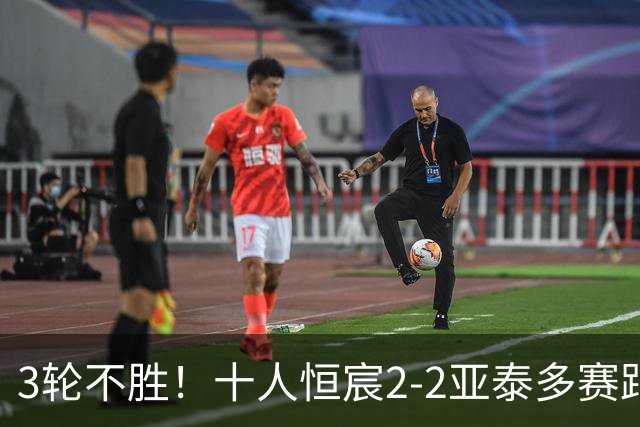3轮不胜！十人恒宸2-2亚泰多赛距升级区1分 拉普辛双响难救主