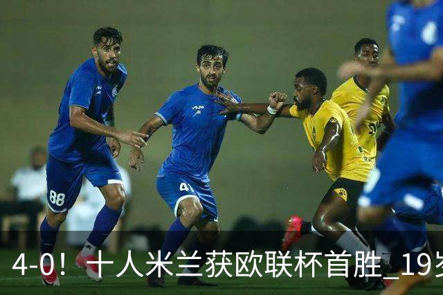 4-0！十人米兰获欧联杯首胜 19岁红星戴帽 8000万欧标王破5场球荒