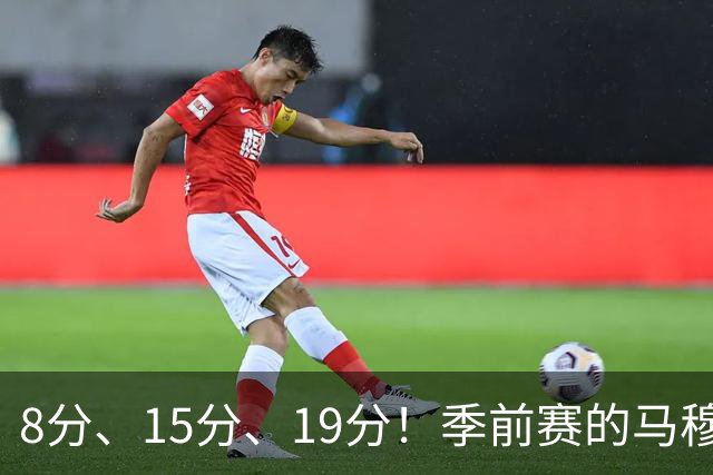 8分、15分、19分！季前赛的马穆什么水平？
