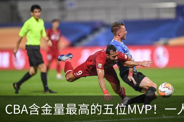 CBA含金量最高的五位MVP！一人扛起一支球队，每一座奖杯都实至名归，榜首毫无争议