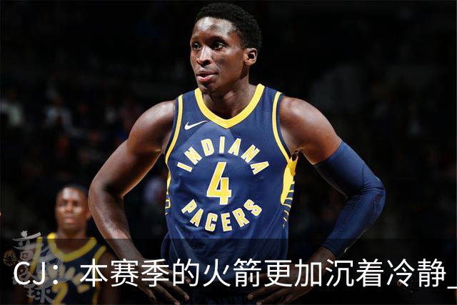 CJ：本赛季的火箭更加沉着冷静 每个人都清楚各自的定位