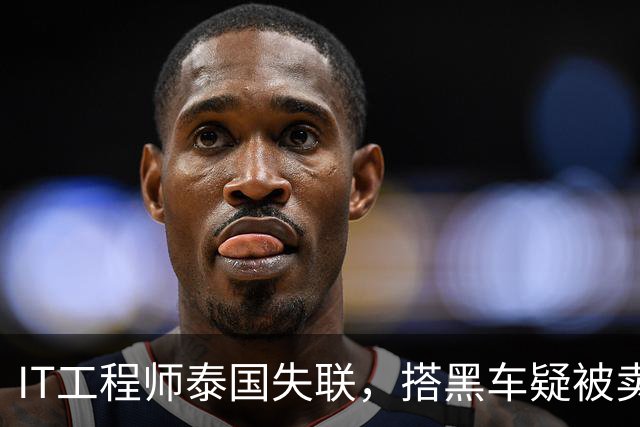 IT工程师泰国失联，搭黑车疑被卖缅甸，中使馆介入，小舅子被怀疑